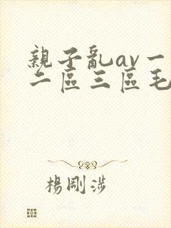 亲子乱av一区二区三区毛片