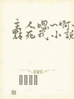 主人嗯~啊~快点死我小说封面
