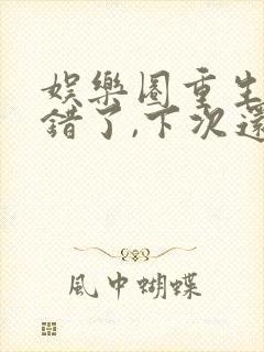 娱乐圈重生之我错了,下次还敢