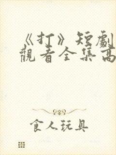 《打》短剧免费观看全集高清