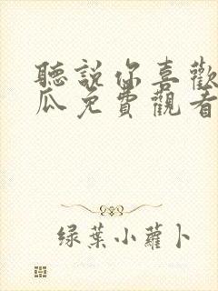 听说你喜欢我西瓜免费观看完整版