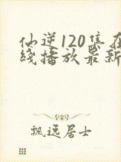 仙逆120集在线播放最新章节