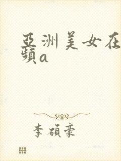 亚洲美女在线视频a
