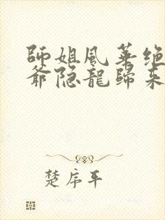 师姐风华绝代少爷隐龙归来短剧免费观看