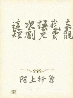 这次换我来爱你短剧免费观看