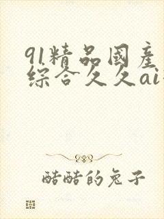 91精品国产色综合久久ai换脸