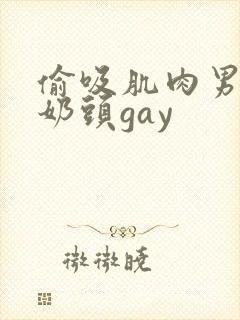偷吸肌肉男胸肌奶头gay