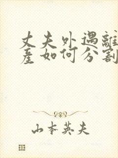 丈夫外遇离婚财产如何分割