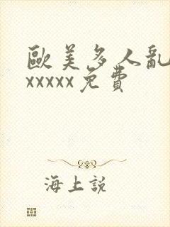 欧美多人乱大交xxxxx免费