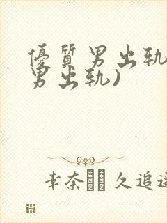 优质男出轨h(男出轨)