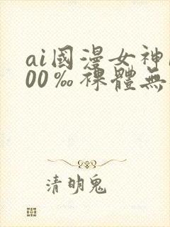 ai国漫女神100‰裸体无遮挡