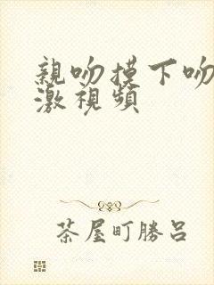 亲吻摸下吻胸刺激视频