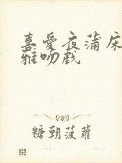 喜爱夜蒲床连诗雅吻戏