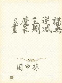 《魔王逆谋》漫画未删减无白雾版