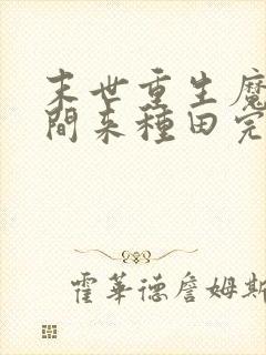末世重生魔方空间来种田完结了吗