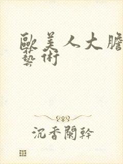 欧美人大胆人体艺术