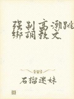 强制高潮跳蛋捆绑调教文