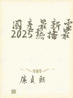 国产最新电视剧2025热播最火剧免费观看