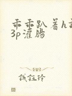 乖乖趴着h调教3p灌肠