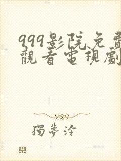 999影院免费观看电视剧大全四虎影院免费版