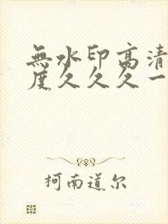 无水印高清大尺度久久久一区