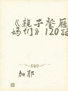 《亲子餐厅的妈妈们》120话