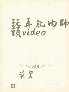 玩弄肌肉帅哥乳头video封面
