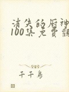 消失的厨神短剧100集免费观看