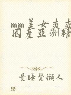 mm美女爽爽爽国产亚洲精品999