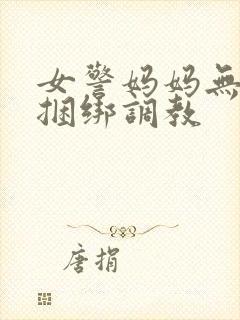 女警妈妈无奈被捆绑调教