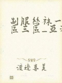 制服丝袜一区二区三区_亚洲人成亚洲