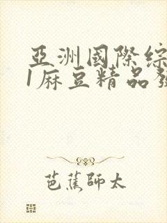 亚洲国际综合91麻豆精品发布
