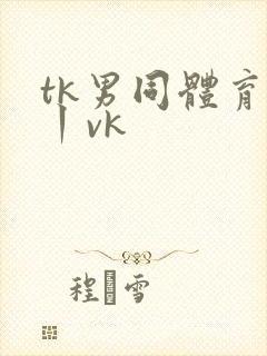 tk男同体育生丨vk