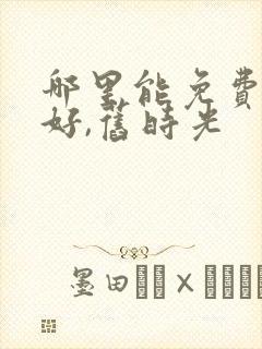 哪里能免费看你好,旧时光