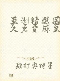 亚洲精选国产永久免费麻豆