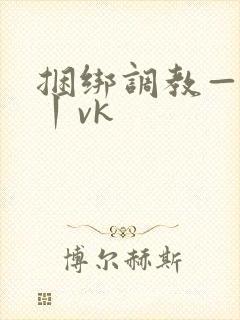 捆绑调教—视频丨vk