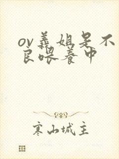 ov义姐是不是良喂养中