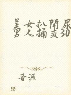 美女扒开尿口让男人捅爽30分钟