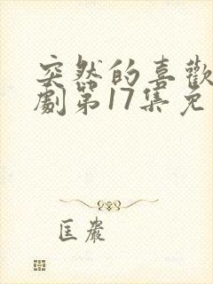 突然的喜欢电视剧第17集免费观看