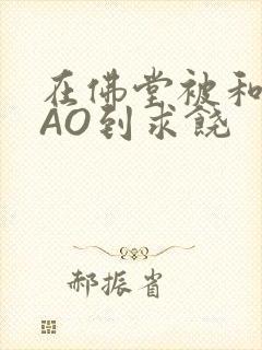 在佛堂被和尚CAO到求饶