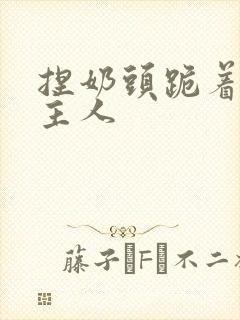 捏奶头跪着伺候主人