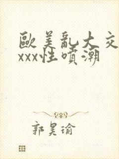 欧美乱大交xxxxx性喷潮