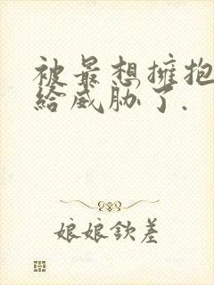 被最想拥抱的人给威胁了.