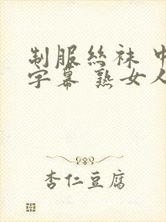 制服丝袜 中文字幕 熟女人妻 变态另类