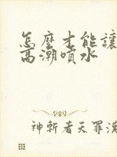 怎么才能让女人高潮喷水