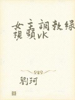 女主调教绿帽奴视频vk
