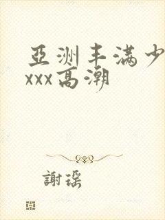亚洲丰满少妇xxxx高潮