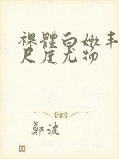 裸体白嫩丰满大尺度尤物