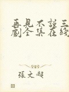 再见不说三次短剧全集在线观看