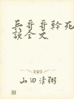 兵哥哥干死我小说全文